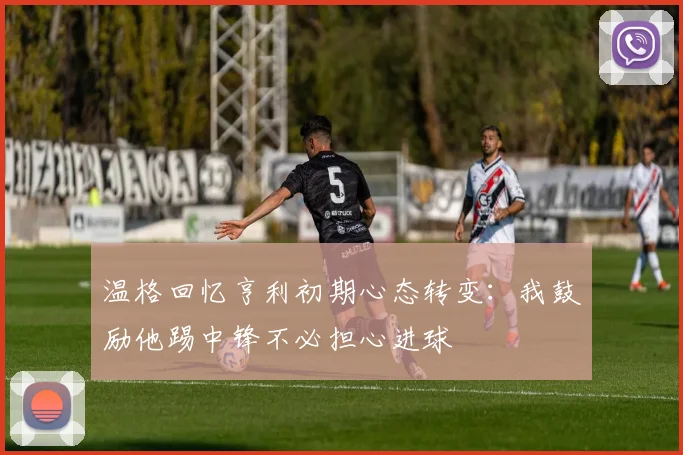 温格回忆亨利初期心态转变：我鼓励他踢中锋不必担心进球