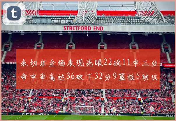 米切尔全场表现亮眼22投11中三分命中率高达36砍下32分9篮板5助攻正负值13