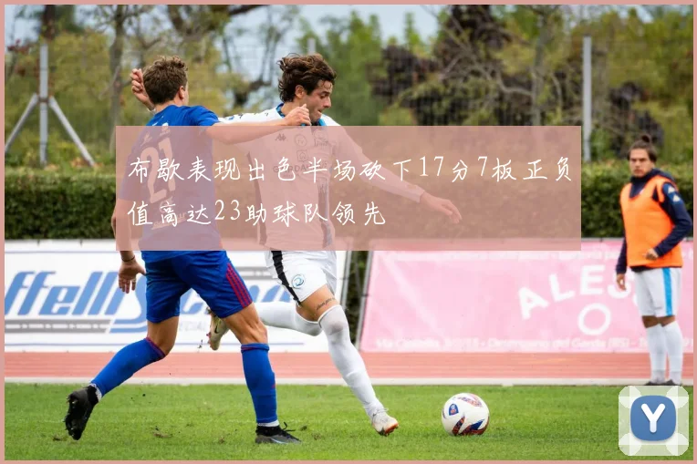 布歇表现出色半场砍下17分7板正负值高达23助球队领先