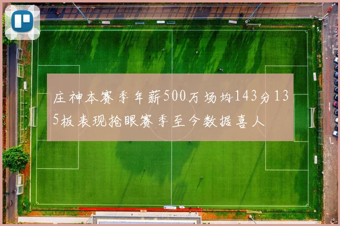 庄神本赛季年薪500万场均143分135板表现抢眼赛季至今数据喜人
