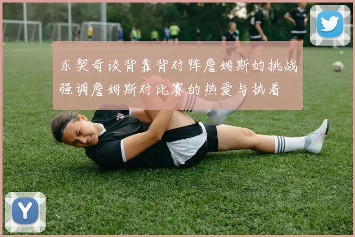 东契奇谈背靠背对阵詹姆斯的挑战强调詹姆斯对比赛的热爱与执着