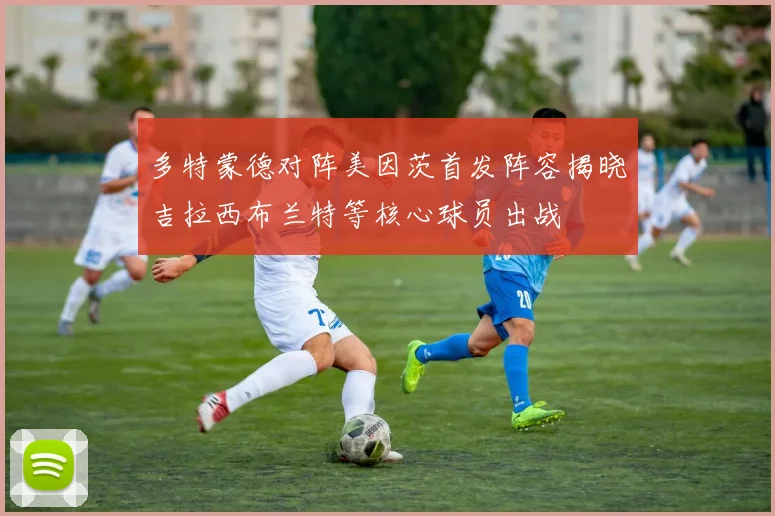 多特蒙德对阵美因茨首发阵容揭晓吉拉西布兰特等核心球员出战