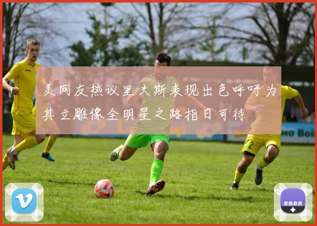 美网友热议里夫斯表现出色呼吁为其立雕像全明星之路指日可待