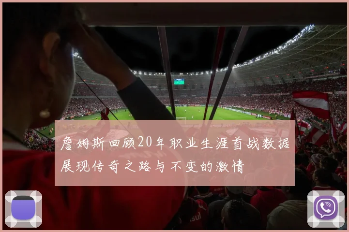 詹姆斯回顾20年职业生涯首战数据展现传奇之路与不变的激情
