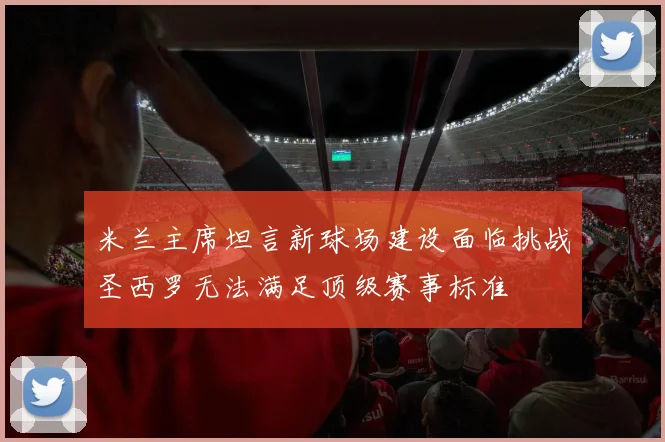 米兰主席坦言新球场建设面临挑战圣西罗无法满足顶级赛事标准