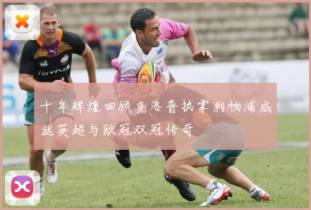 十年辉煌回顾克洛普执掌利物浦成就英超与欧冠双冠传奇