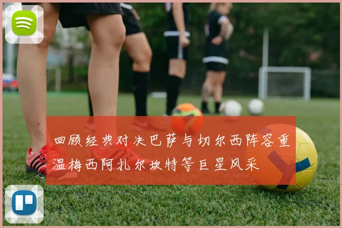 回顾经典对决巴萨与切尔西阵容重温梅西阿扎尔坎特等巨星风采