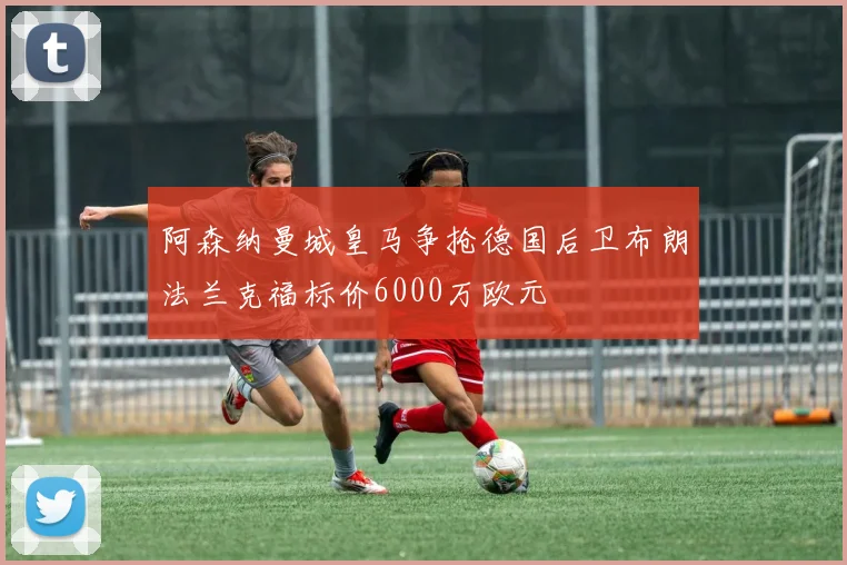 阿森纳曼城皇马争抢德国后卫布朗法兰克福标价6000万欧元