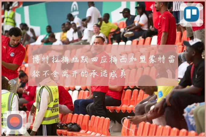 博特拉梅幽默回应梅西加盟蒙特雷称不会离开的承诺成真
