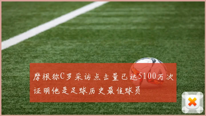 摩根称C罗采访点击量已达5100万次证明他是足球历史最佳球员