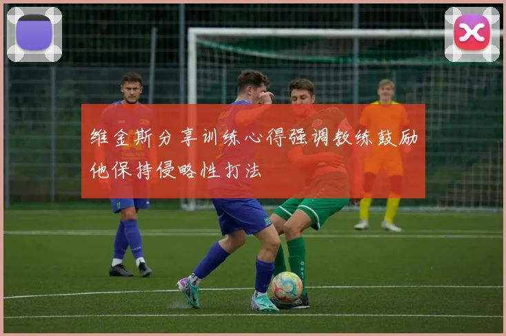维金斯分享训练心得强调教练鼓励他保持侵略性打法