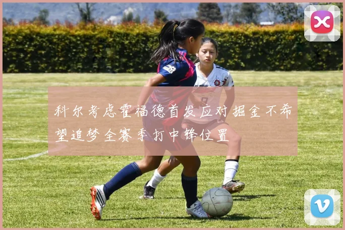 科尔考虑霍福德首发应对掘金不希望追梦全赛季打中锋位置