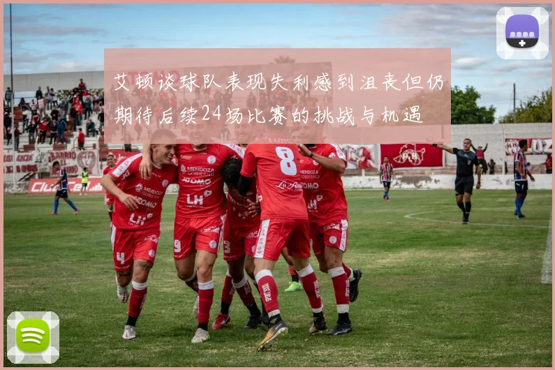 艾顿谈球队表现失利感到沮丧但仍期待后续24场比赛的挑战与机遇