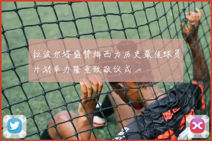 拉波尔塔盛赞梅西为历史最佳球员计划举办隆重致敬仪式