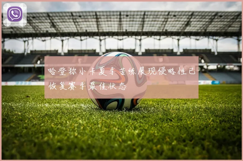 哈登称小卡夏季苦练展现侵略性已恢复赛季最佳状态
