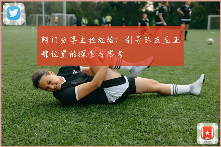阿门分享主控经验：引导队友至正确位置的探索与思考