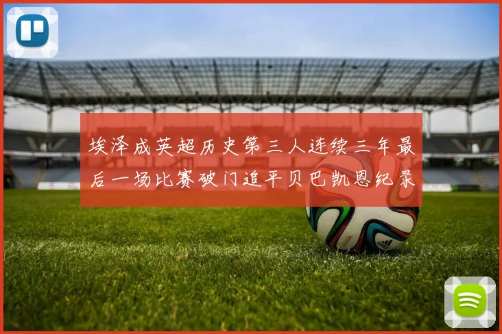 埃泽成英超历史第三人连续三年最后一场比赛破门追平贝巴凯恩纪录