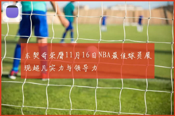 东契奇荣膺11月16日NBA最佳球员展现超凡实力与领导力