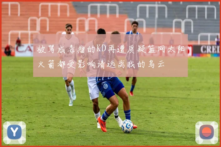 被骂成毒瘤的KD再遭质疑篮网太阳火箭都受影响请远离我的乌云