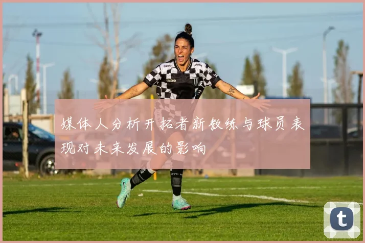 媒体人分析开拓者新教练与球员表现对未来发展的影响
