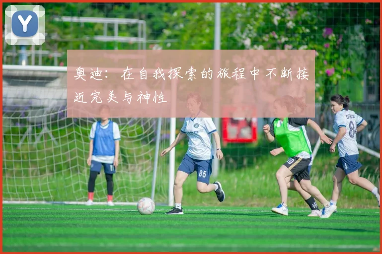 奥迪：在自我探索的旅程中不断接近完美与神性