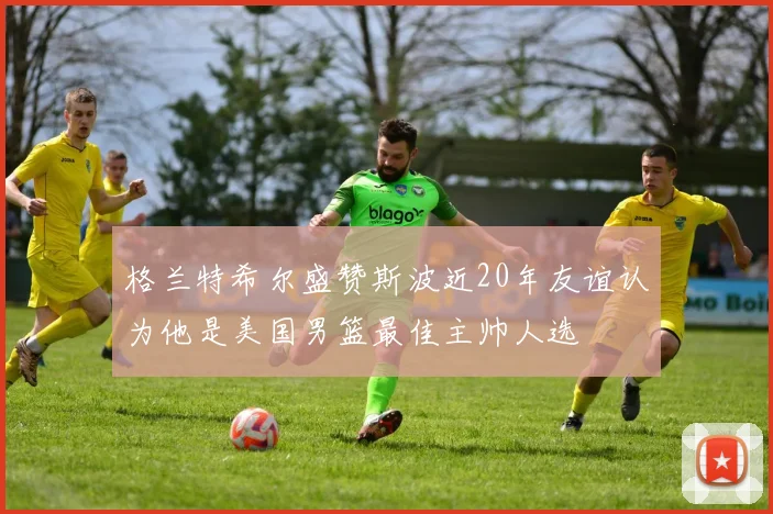 格兰特希尔盛赞斯波近20年友谊认为他是美国男篮最佳主帅人选