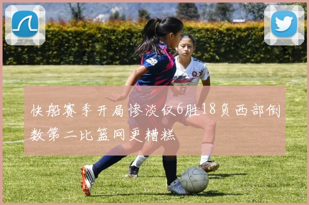 快船赛季开局惨淡仅6胜18负西部倒数第二比篮网更糟糕
