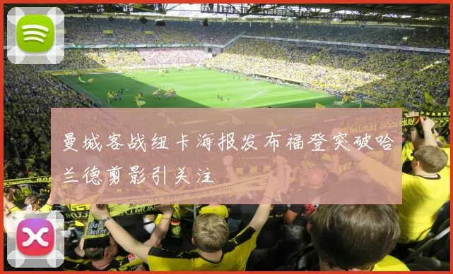 曼城客战纽卡海报发布福登突破哈兰德剪影引关注