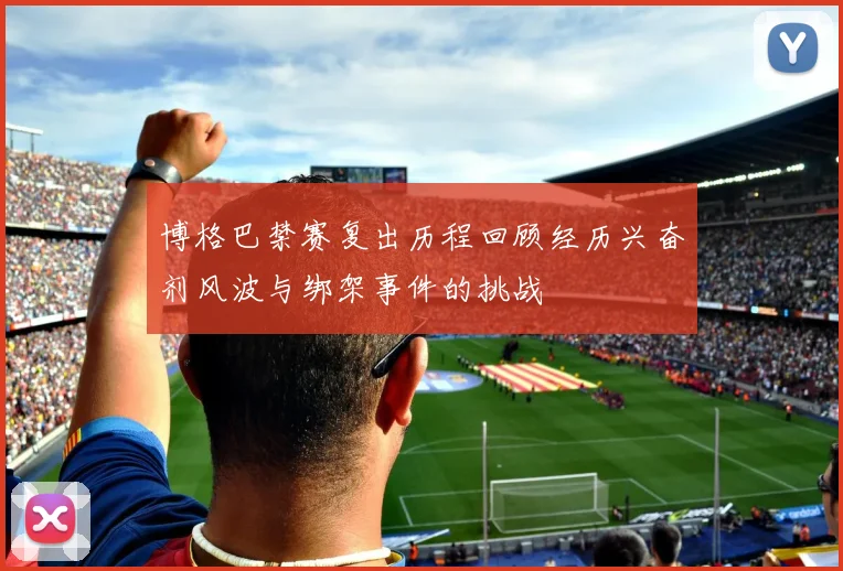 博格巴禁赛复出历程回顾经历兴奋剂风波与绑架事件的挑战