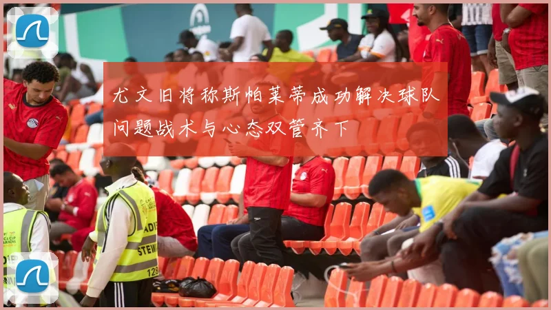 尤文旧将称斯帕莱蒂成功解决球队问题战术与心态双管齐下