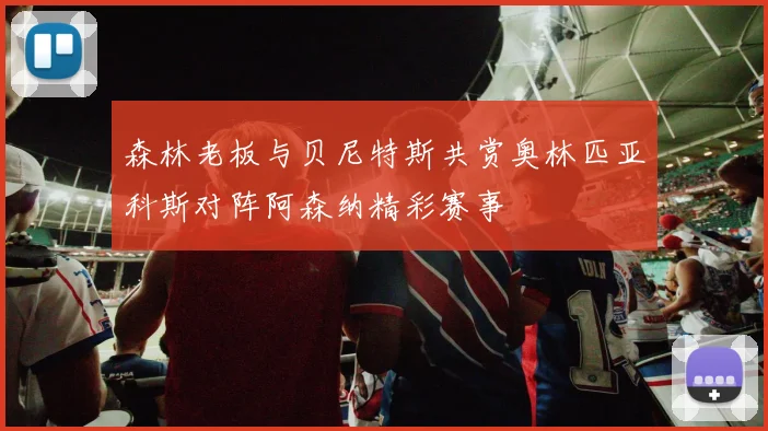 森林老板与贝尼特斯共赏奥林匹亚科斯对阵阿森纳精彩赛事