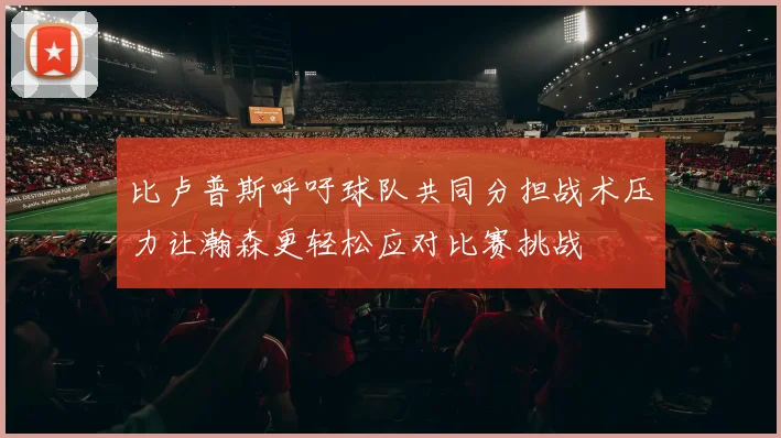 比卢普斯呼吁球队共同分担战术压力让瀚森更轻松应对比赛挑战