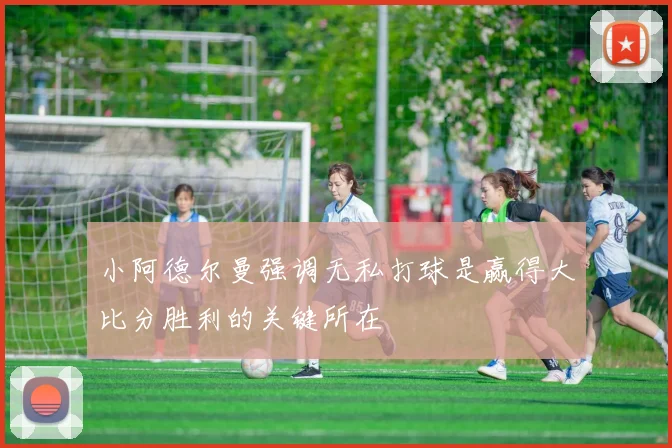 小阿德尔曼强调无私打球是赢得大比分胜利的关键所在