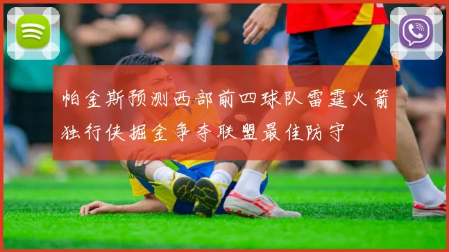 帕金斯预测西部前四球队雷霆火箭独行侠掘金争夺联盟最佳防守