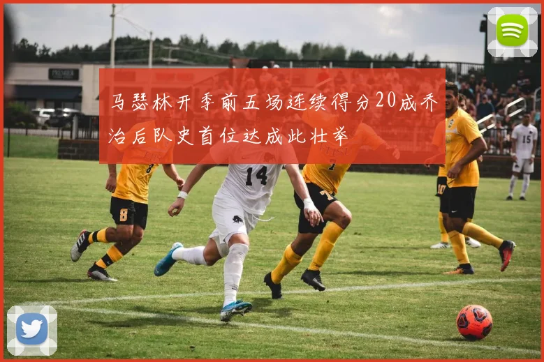 马瑟林开季前五场连续得分20成乔治后队史首位达成此壮举