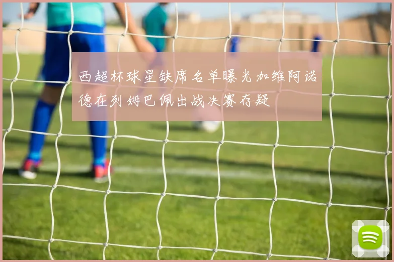 西超杯球星缺席名单曝光加维阿诺德在列姆巴佩出战决赛存疑