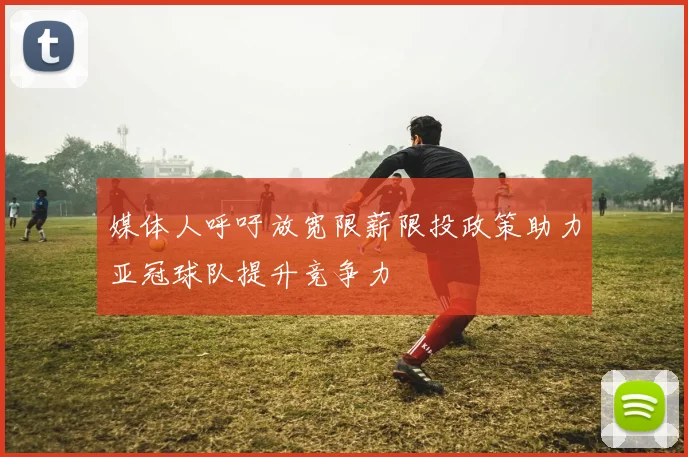 媒体人呼吁放宽限薪限投政策助力亚冠球队提升竞争力