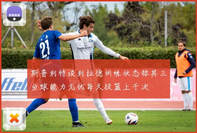 斯普利特谈利拉德训练状态称其三分球能力无忧每天投篮上千次