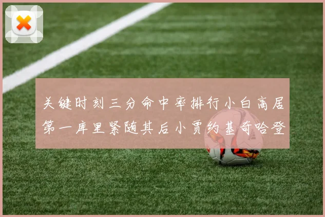 关键时刻三分命中率排行小白高居第一库里紧随其后小贾约基奇哈登表现不俗