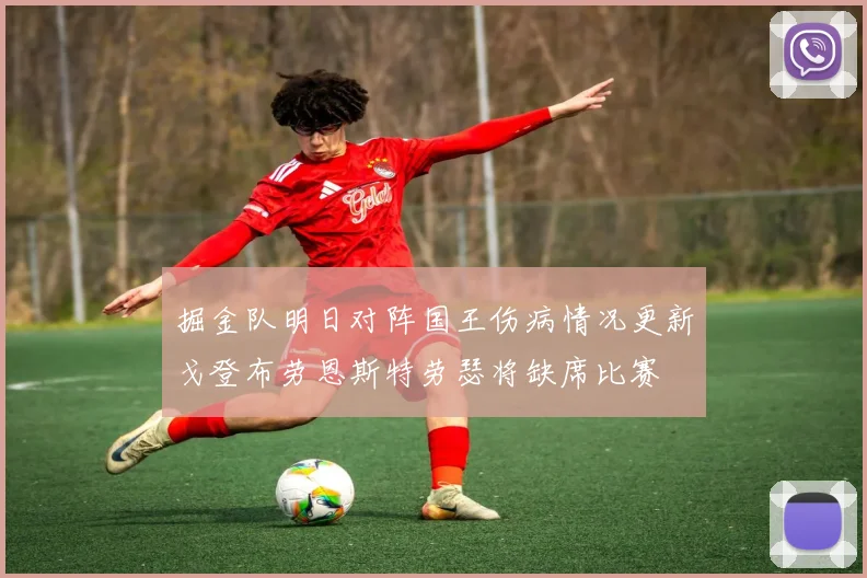 掘金队明日对阵国王伤病情况更新戈登布劳恩斯特劳瑟将缺席比赛