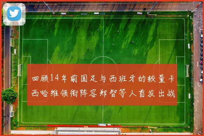 回顾14年前国足与西班牙的较量卡西哈维领衔阵容郑智等人首发出战