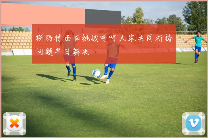 斯玛特面临挑战呼吁大家共同祈祷问题早日解决