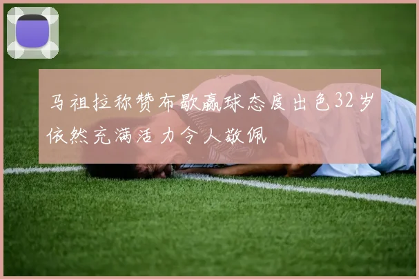 马祖拉称赞布歇赢球态度出色32岁依然充满活力令人敬佩