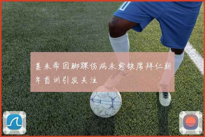 基米希因脚踝伤病未愈缺席拜仁新年首训引发关注