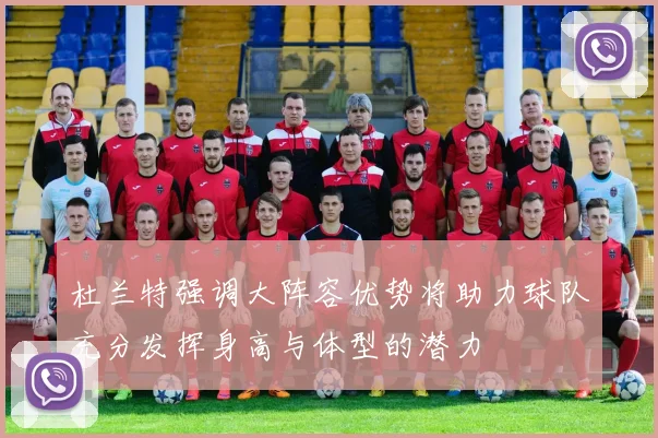 杜兰特强调大阵容优势将助力球队充分发挥身高与体型的潜力