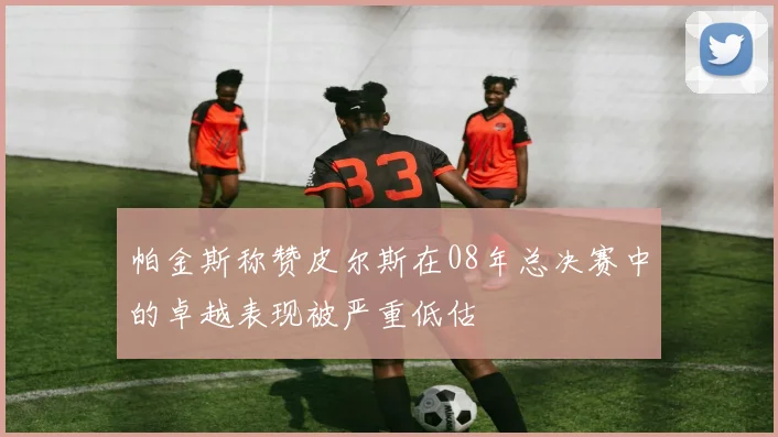 帕金斯称赞皮尔斯在08年总决赛中的卓越表现被严重低估