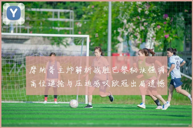 摩纳哥主帅解析战胜巴黎秘诀强调高位逼抢与压迫感叹欧冠出局遗憾