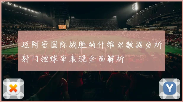 迈阿密国际战胜纳什维尔数据分析射门控球率表现全面解析
