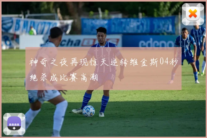 神奇之夜再现惊天逆转维金斯04秒绝杀成比赛高潮