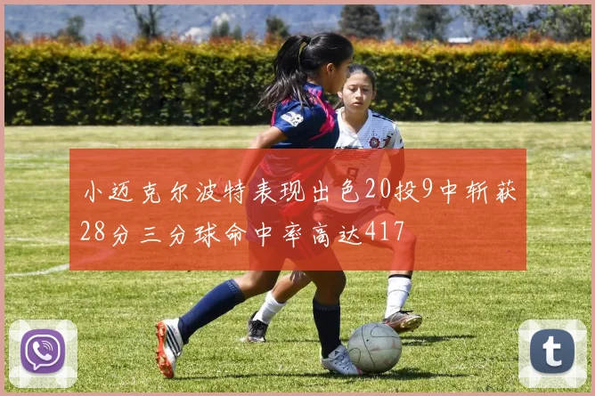 小迈克尔波特表现出色20投9中斩获28分三分球命中率高达417